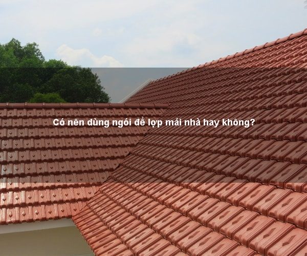 Có nên dùng ngói để lợp mái nhà hay không?