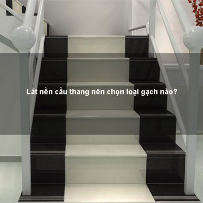 Lát nền cầu thang nên chọn loại gạch nào?