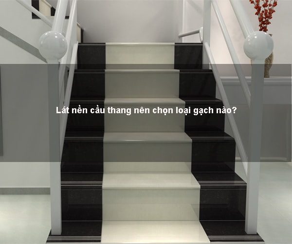 Lát nền cầu thang nên chọn loại gạch nào?